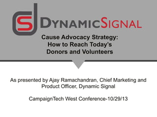 Cause Advocacy Strategy:
How to Reach Today’s
Donors and Volunteers

As presented by Ajay Ramachandran, Chief Marketing and
Product Officer, Dynamic Signal
CampaignTech West Conference-10/29/13

 