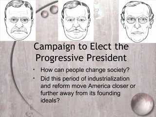 Campaign to Elect the
Progressive President
• How can people change society?
• Did this period of industrialization
  and reform move America closer or
  further away from its founding
  ideals?
 