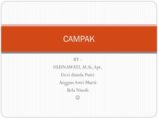 BY :
HUSNAWATI, M.Si,Apt.
Devi dianda Putri
AnggunAstri Murti
Bela Ninsih

CAMPAK
 
