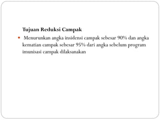 Tujuan Reduksi Campak
 Menurunkan angka insidensi campak sebesar 90% dan angka
kematian campak sebesar 95% dari angka sebelum program
imunisasi campak dilaksanakan
 