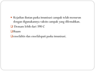  Kejadian ikutan paska imunisasi campak telah menurun
dengan digunakannya vaksin campak yang dilemahkan.
 Demam lebih dari 390 C
Ruam
ensefalitis dan ensefalopati paska imunisasi.
 