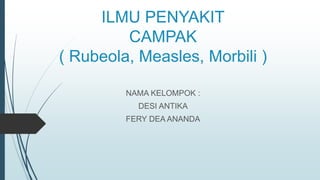 ILMU PENYAKIT
CAMPAK
( Rubeola, Measles, Morbili )
NAMA KELOMPOK :
DESI ANTIKA
FERY DEA ANANDA
 