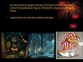 Por las noches los juegos eran muy difíciles de traducir pero por el contexto se podía sacar algo de información. Algunos se morían de miedo. Luego todos a la cama para mañana madrugar . 