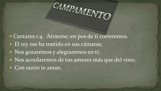  Cantares 1:4. Atráeme; en pos de ti correremos.
 El rey me ha metido en sus cámaras;
 Nos gozaremos y alegraremos en ti;
 Nos acordaremos de tus amores más que del vino;
 Con razón te aman.
 