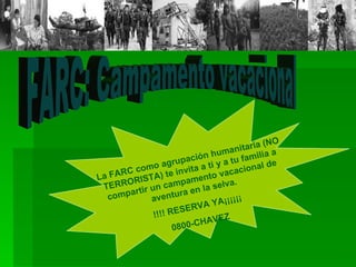 FARC: Campamento vacacional La FARC como agrupación humanitaria (NO TERRORISTA) te invita a ti y a tu familia a compartir un campamento vacacional de aventura en la selva. !!!! RESERVA YA¡¡¡¡¡¡ 0800-CHAVEZ 