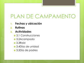PLAN DE CAMPAMENTO
1. Fechas y ubicación
2. Rutinas
3. Actividades
 3.1 Construcciones
 3.2Acampada
 3.3Raid
 3.4Días de unidad
 3.5Día de padres
 