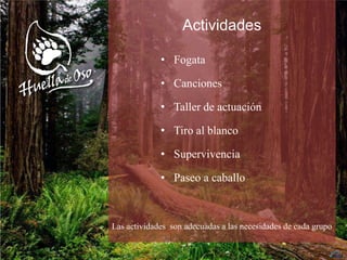 Actividades
• Fogata
• Canciones
• Taller de actuación
• Tiro al blanco
• Supervivencia
• Paseo a caballo
Las actividades son adecuadas a las necesidades de cada grupo
 
