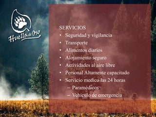 SERVICIOS
• Seguridad y vigilancia
• Transporte
• Alimentos diarios
• Alojamiento seguro
• Actividades al aire libre
• Personal Altamente capacitado
• Servicio medico las 24 horas
– Paramédicos
– Vehículo de emergencia
 