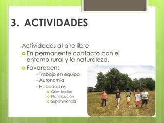3. ACTIVIDADES
Actividades al aire libre
 En permanente contacto con el
entorno rural y la naturaleza.
 Favorecen:
- Trabajo en equipo
- Autonomía
- Habilidades:
 Orientación
 Planificación
 Supervivencia
 