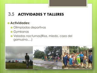 3.5 ACTIVIDADES Y TALLERES
 Actividades:
 Olimpiadas deportivas
 Gymkanas
 Veladas nocturnas(Risa, miedo, caza del
gamusino,…)
 
