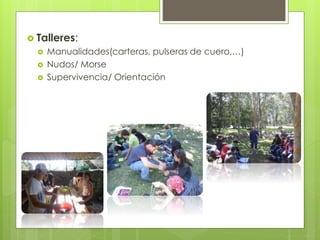  Talleres:
 Manualidades(carteras, pulseras de cuero,…)
 Nudos/ Morse
 Supervivencia/ Orientación
 