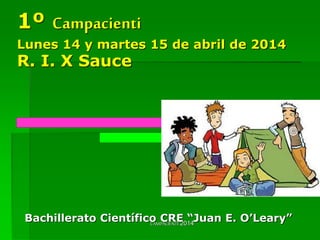 1º Campacienti
Lunes 14 y martes 15 de abril de 2014
R. I. X Sauce
Bachillerato Científico CRE “Juan E. O’Leary”CAMPACIENTI 2014
 