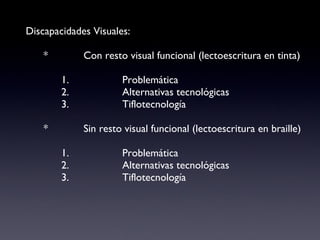Discapacidades Visuales: *  Con resto visual funcional (lectoescritura en tinta) 1.  Problemática 2.  Alternativas tecnológicas 3.  Tiflotecnología *  Sin resto visual funcional (lectoescritura en braille) 1.  Problemática 2.  Alternativas tecnológicas 3.  Tiflotecnología 