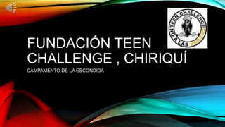 FUNDACIÓN TEEN
CHALLENGE , CHIRIQUÍ
CAMPAMENTO DE LA ESCONDIDA
 