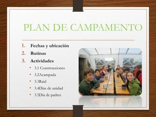 PLAN DE CAMPAMENTO
1. Fechas y ubicación
2. Rutinas
3. Actividades
• 3.1 Construcciones
• 3.2Acampada
• 3.3Raid
• 3.4Días de unidad
• 3.5Día de padres
 
