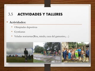 3.5 ACTIVIDADES Y TALLERES
• Actividades:
• Olimpiadas deportivas
• Gymkanas
• Veladas nocturnas(Risa, miedo, caza del gamusino,…)
 