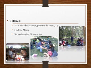 • Talleres:
• Manualidades(carteras, pulseras de cuero,…)
• Nudos/ Morse
• Supervivencia/ Orientación
 