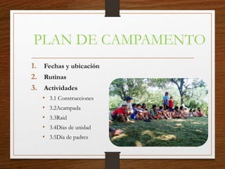 PLAN DE CAMPAMENTO
1. Fechas y ubicación
2. Rutinas
3. Actividades
• 3.1 Construcciones
• 3.2Acampada
• 3.3Raid
• 3.4Días de unidad
• 3.5Día de padres
 