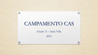 CAMPAMENTO CAS
Grado 11 – Sede Villa
2015
 