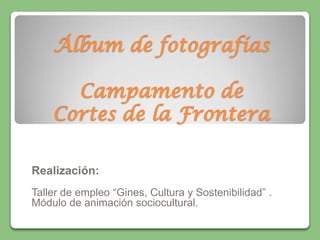 Álbum de fotografíasCampamento de Cortes de la Frontera Realización: Taller de empleo “Gines, Cultura y Sostenibilidad” . Módulo de animación sociocultural. 