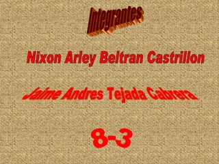Integrantes 8-3 Nixon Arley Beltran Castrillon Jaime Andres Tejada Cabrera  