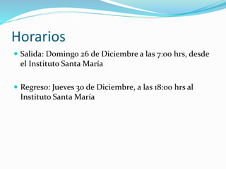 Horarios
 Salida: Domingo 26 de Diciembre a las 7:00 hrs, desde
el Instituto Santa María
 Regreso: Jueves 30 de Diciembre, a las 18:00 hrs al
Instituto Santa María
 