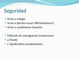 Seguridad Aviso a colegio Aviso a distrito scout (Michimalonco) Aviso a carabineros Limache Vehículo de emergencias (camioneta) 4 Handy 2 Apoderados acompañantes 