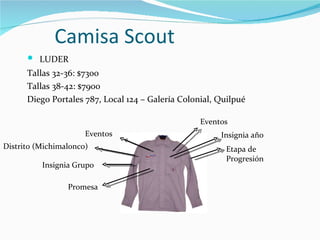 Camisa Scout LUDER Tallas 32-36: $7300 Tallas 38-42: $7900 Diego Portales 787, Local 124 – Galería Colonial, Quilpué Promesa Eventos Distrito (Michimalonco) Insignia Grupo Eventos Insignia año Etapa de Progresión 
