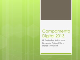 Campamento
Digital 2013
I.E Pedro Pablo Ramirez
Docente: Pablo César
López Mendoza
 