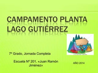 CAMPAMENTO PLANTA
LAGO GUTIÉRREZ
7º Grado, Jornada Completa
Escuela Nº 201, «Juan Ramón
Jiménez»
AÑO 2014
 