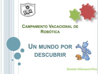 Campamento Vacacional de RobóticaUn mundo por descubrir Daniela Villanueva Piva 
