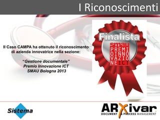I Riconoscimenti
Il Caso CAMPA ha ottenuto il riconoscimento
di azienda innovatrice nella sezione:
“Gestione documentale”
Premio Innovazione ICT
SMAU Bologna 2013
 
