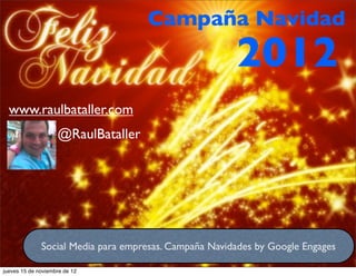 Campaña Navidad
                                                       2012
  www.raulbataller.com
                    @RaulBataller




              Social Media para empresas. Campaña Navidades by Google Engages

jueves 15 de noviembre de 12
 