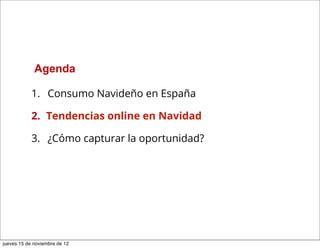 Agenda

            1.  Consumo Navideño en España

            2.  Tendencias online en Navidad

            3.  ¿Cómo capturar la oportunidad?




jueves 15 de noviembre de 12
 