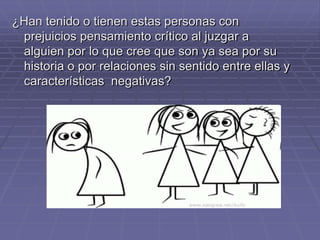 ¿Han tenido o tienen estas personas con
 prejuicios pensamiento crítico al juzgar a
 alguien por lo que cree que son ya sea por su
 historia o por relaciones sin sentido entre ellas y
 características negativas?
 