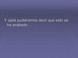 Y ojalá pudiéramos decir que esto se
 ha acabado…
 