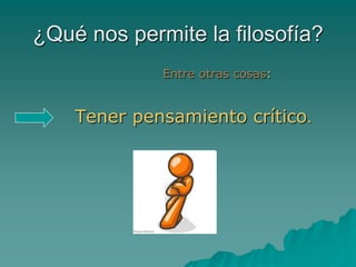 ¿Qué nos permite la filosofía?
             Entre otras cosas:


    Tener pensamiento crítico.
 