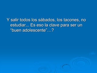 Y salir todos los sábados, los tacones, no
  estudiar... Es eso la clave para ser un
  “buen adolescente”…?
 