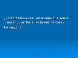 ¿Cuántos hombres ven normal que sea la
  mujer quien hace las tareas de casa?
La mayoría.
 