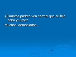 ¿Cuántos padres ven normal que su hijo
 beba y fume?
Muchos; demasiados…
 