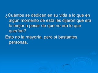 ¿Cuántos se dedican en su vida a lo que en
 algún momento de esta les dijeron que era
 lo mejor a pesar de que no era lo que
 querían?
Esto no la mayoría, pero sí bastantes
 personas.
 