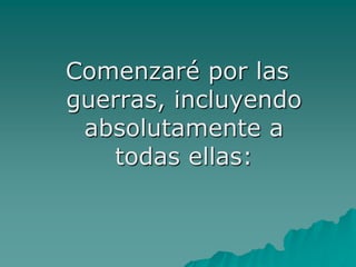 Comenzaré por las
guerras, incluyendo
 absolutamente a
   todas ellas:
 