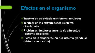 Efectos en el organismo
Trastornos psicológicos (sistema nervioso)
Temblor en las extremidades (sistema
circulatorio)
Problemas de procesamiento de alimentos
(sistema digestivo)
Efecto en la degeneración del sistema glandular
(sistema endocrino)