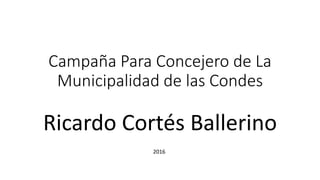 Campaña Para Concejero de La
Municipalidad de las Condes
Ricardo Cortés Ballerino
2016
 