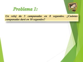 Un reloj da 5 campanadas en 8 segundos. ¿Cuántas 
campanadas dará en 18 segundos? 
 