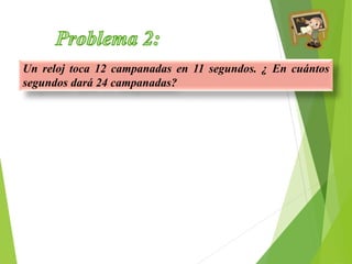 Un reloj toca 12 campanadas en 11 segundos. ¿ En cuántos 
segundos dará 24 campanadas? 
 