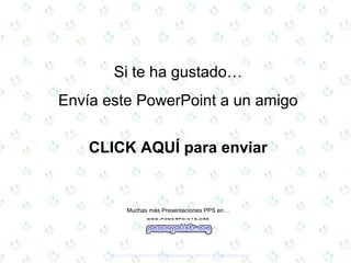 Si te ha gustado… 
Envía este PowerPoint a un amigo 
CLICK AQUÍ para enviar 
Muchas más Presentaciones PPS en… 
Si quieres suscribirte y recibir powerpoints gratis en tu email pulsa aquí 
 
