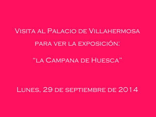Visita al Palacio de Villahermosa 
para ver la exposición: 
“la Campana de Huesca” 
Lunes, 29 de septiembre de 2014 
 