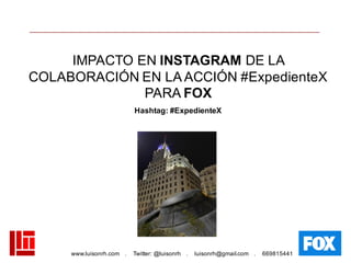 www.luisonrh.com . Twitter: @luisonrh . luisonrh@gmail.com . 669815441
IMPACTO EN INSTAGRAM DE LA
COLABORACIÓN EN LA ACCIÓN #ExpedienteX
PARA FOX
Hashtag: #ExpedienteX
 
