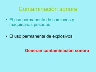Contaminación sonora
• El uso permanente de camiones y
  maquinarias pesadas

• El uso permanente de explosivos


         Generan contaminación sonora
 